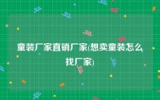 童装厂家直销厂家(想卖童装怎么找厂家)