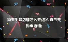 淘宝生鲜店铺怎么开(怎么自己开淘宝店铺)
