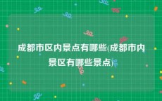 成都市区内景点有哪些(成都市内景区有哪些景点)