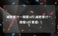 减肥果汁一周瘦10斤(减肥果汁一周瘦10斤食谱)