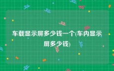 车载显示屏多少钱一个(车内显示屏多少钱)