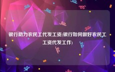 银行助力农民工代发工资(银行如何做好农民工工资代发工作)
