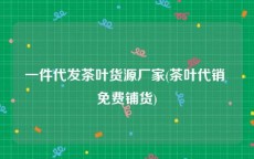一件代发茶叶货源厂家(茶叶代销 免费铺货)