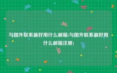 与国外联系最好用什么邮箱(与国外联系最好用什么邮箱注册)