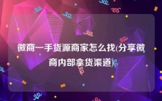 微商一手货源商家怎么找(分享微商内部拿货渠道)