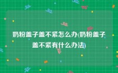 奶粉盖子盖不紧怎么办(奶粉盖子盖不紧有什么办法)