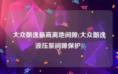 大众朗逸最高离地间隙(大众朗逸液压泵间隙保护)