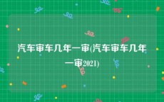 汽车审车几年一审(汽车审车几年一审2021)