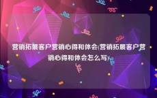 营销拓展客户营销心得和体会(营销拓展客户营销心得和体会怎么写)
