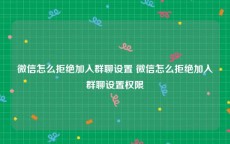 微信怎么拒绝加入群聊设置 微信怎么拒绝加入群聊设置权限