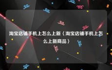 淘宝店铺手机上怎么上新〈淘宝店铺手机上怎么上新商品〉