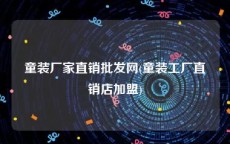 童装厂家直销批发网(童装工厂直销店加盟)