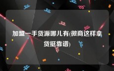 加盟一手货源哪儿有(微商这样拿货挺靠谱)