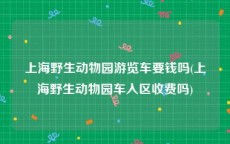 上海野生动物园游览车要钱吗(上海野生动物园车入区收费吗)