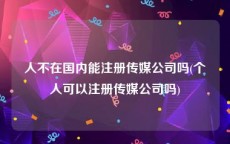 人不在国内能注册传媒公司吗(个人可以注册传媒公司吗)