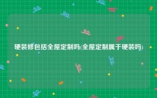 硬装修包括全屋定制吗(全屋定制属于硬装吗)