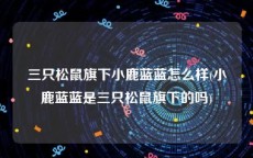 三只松鼠旗下小鹿蓝蓝怎么样(小鹿蓝蓝是三只松鼠旗下的吗)