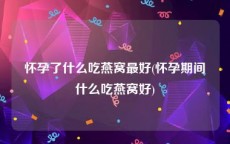 怀孕了什么吃燕窝最好(怀孕期间什么吃燕窝好)