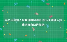 怎么关闭别人拉我进群自动进(怎么关闭别人拉我进群自动进微信)