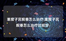 重度子宫脱垂怎么治疗(重度子宫脱垂怎么治疗比较好)