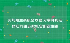 买九阳豆浆机全攻略,分享呼和浩特买九阳豆浆机实用新攻略