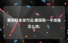 莆田鞋拿货方法(莆田鞋一手货源怎么找)