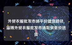 外贸衣服批发市场平价提货路径,淄博外贸衣服批发市场如何低价进货