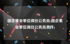 国企事业单位调任公务员(国企事业单位调任公务员条件)
