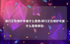 银行正在维护中是什么意思(银行正在维护中是什么意思微信)