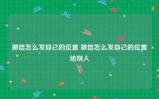 微信怎么发自己的位置 微信怎么发自己的位置给别人