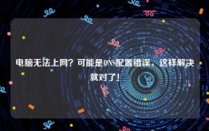 电脑无法上网？可能是DNS配置错误，这样解决就对了！