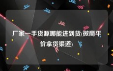 厂家一手货源哪能进到货(微商平价拿货渠道)
