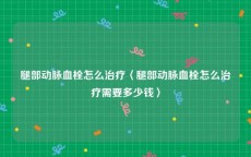 腿部动脉血栓怎么治疗〈腿部动脉血栓怎么治疗需要多少钱〉
