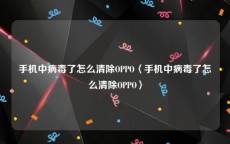 手机中病毒了怎么清除OPPO〈手机中病毒了怎么清除OPPO〉