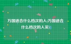 万国适合什么档次的人(万国适合什么档次的人买)
