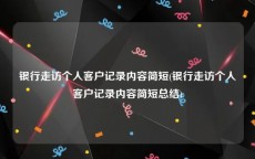 银行走访个人客户记录内容简短(银行走访个人客户记录内容简短总结)