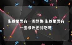 生姜里面有一圈绿色(生姜里面有一圈绿色还能吃吗)