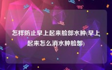 怎样防止早上起来脸部水肿(早上起来怎么消水肿脸部)