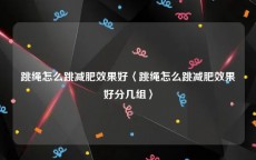 跳绳怎么跳减肥效果好〈跳绳怎么跳减肥效果好分几组〉