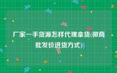 厂家一手货源怎样代理拿货(微商批发价进货方式)