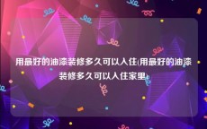 用最好的油漆装修多久可以入住(用最好的油漆装修多久可以入住家里)