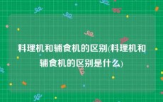 料理机和辅食机的区别(料理机和辅食机的区别是什么)