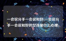 一会说分手一会说和好(一会说分手一会说和好的女孩是什么心理)
