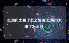 红烧肉太甜了怎么解决(红烧肉太甜了怎么办)