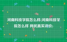 河南科技学院怎么样(河南科技学院怎么样 网民真实评价)