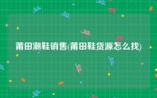 莆田潮鞋销售(莆田鞋货源怎么找)