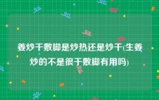姜炒干敷脚是炒热还是炒干(生姜炒的不是很干敷脚有用吗)