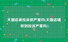 天猫店被投诉很严重吗(天猫店铺收到投诉严重吗)