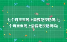 七个月宝宝晚上需要吃夜奶吗(七个月宝宝晚上需要吃夜奶吗吗)