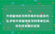 外贸服饰批发网苹果折扣提货办法,伊犁外贸服饰批发网苹果告诉你怎样加盟价进货